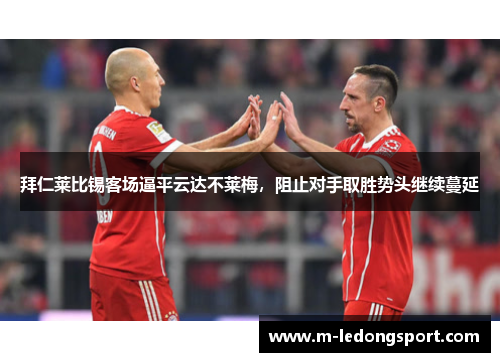 拜仁莱比锡客场逼平云达不莱梅，阻止对手取胜势头继续蔓延