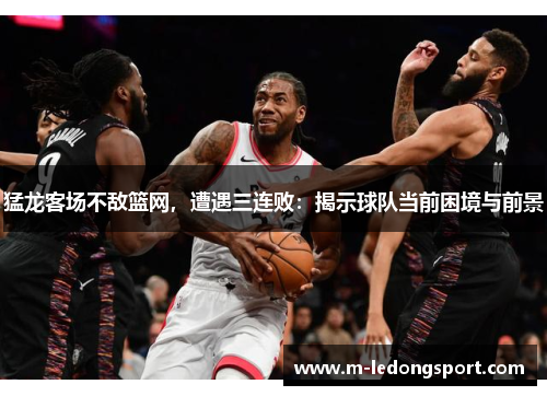 猛龙客场不敌篮网，遭遇三连败：揭示球队当前困境与前景