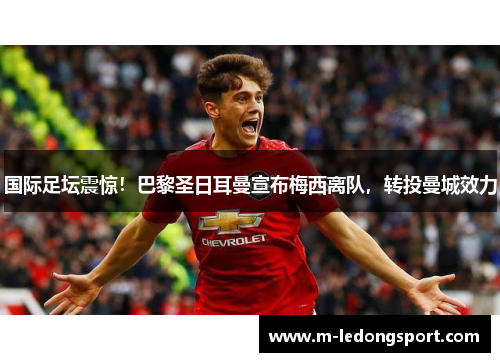 国际足坛震惊！巴黎圣日耳曼宣布梅西离队，转投曼城效力