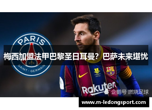 梅西加盟法甲巴黎圣日耳曼？巴萨未来堪忧