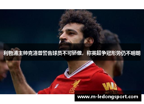 利物浦主帅克洛普警告球员不可骄傲，称英超争冠形势仍不明朗