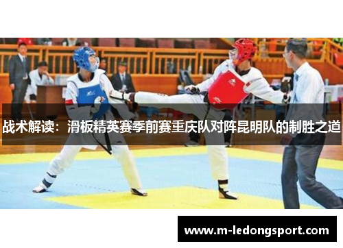 战术解读：滑板精英赛季前赛重庆队对阵昆明队的制胜之道