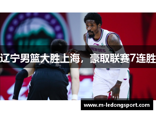 辽宁男篮大胜上海，豪取联赛7连胜