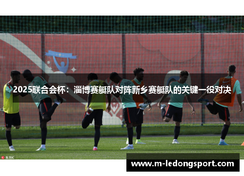 2025联合会杯：淄博赛艇队对阵新乡赛艇队的关键一役对决