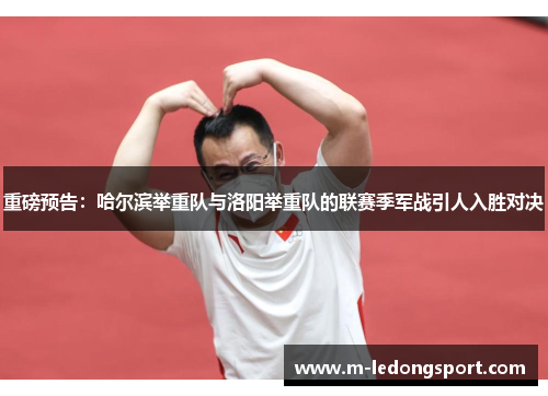 重磅预告：哈尔滨举重队与洛阳举重队的联赛季军战引人入胜对决