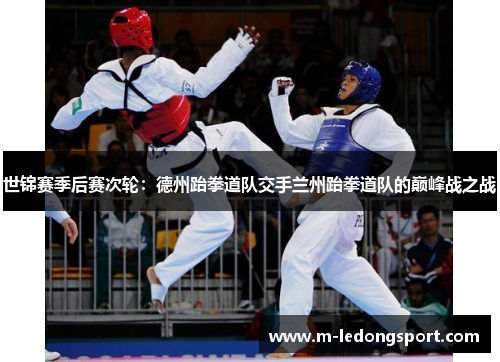 世锦赛季后赛次轮：德州跆拳道队交手兰州跆拳道队的巅峰战之战